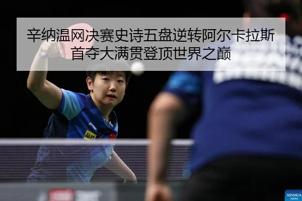 辛纳温网决赛史诗五盘逆转阿尔卡拉斯 首夺大满贯登顶世界之巅